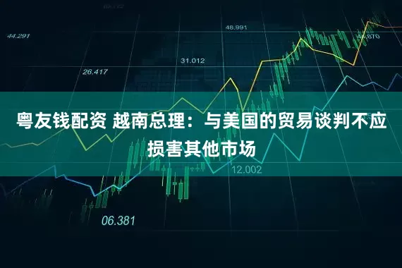 粤友钱配资 越南总理：与美国的贸易谈判不应损害其他市场