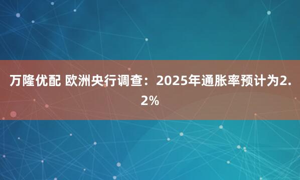 万隆优配 欧洲央行调查：2025年通胀率预计为2.2%
