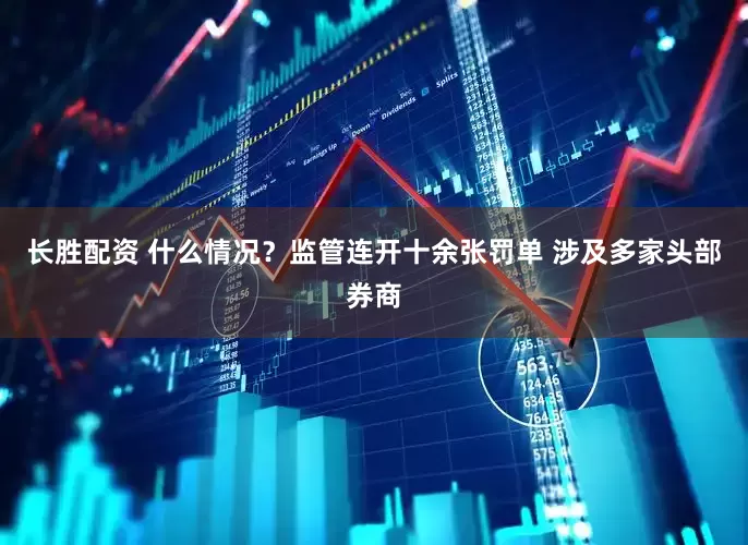 长胜配资 什么情况？监管连开十余张罚单 涉及多家头部券商