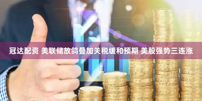 冠达配资 美联储放鸽叠加关税缓和预期 美股强势三连涨