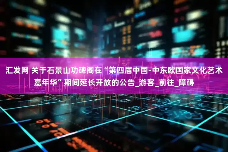 汇发网 关于石景山功碑阁在“第四届中国-中东欧国家文化艺术嘉年华”期间延长开放的公告_游客_前往_障碍