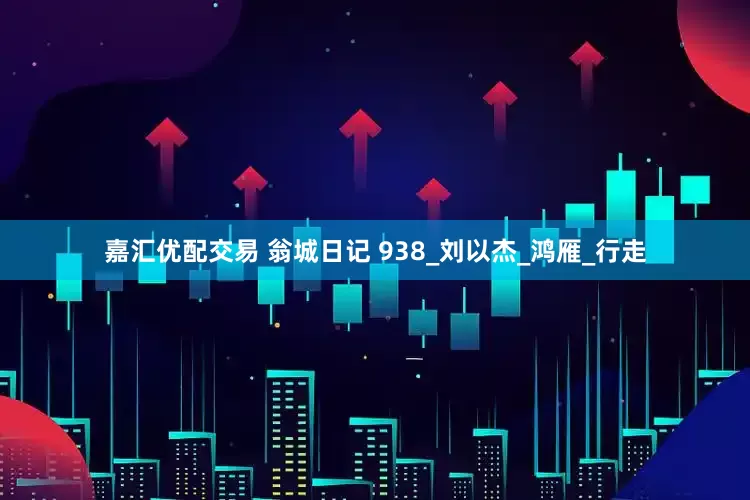 嘉汇优配交易 翁城日记 938_刘以杰_鸿雁_行走