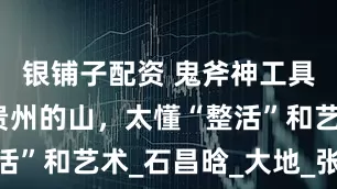 银铺子配资 鬼斧神工具像化了！贵州的山，太懂“整活”和艺术_石昌晗_大地_张雅晶