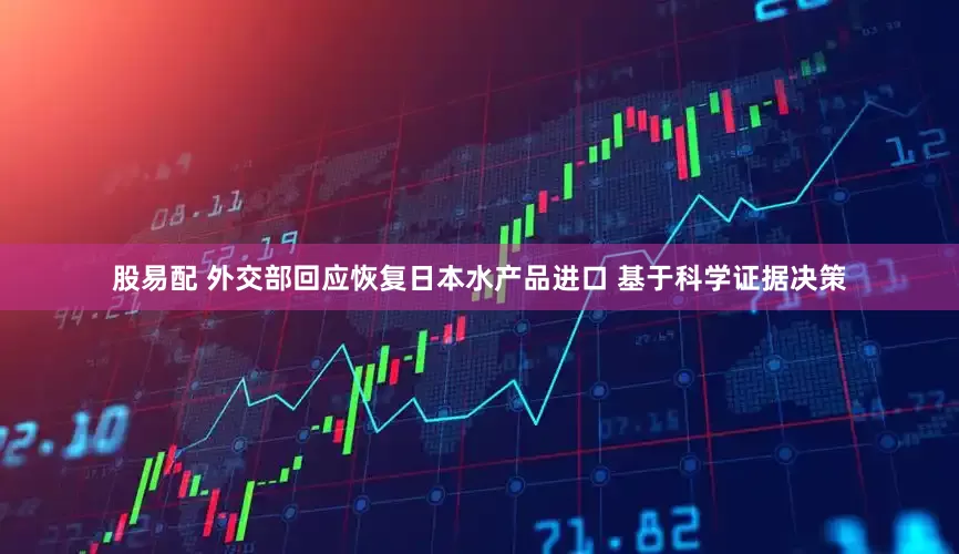 股易配 外交部回应恢复日本水产品进口 基于科学证据决策