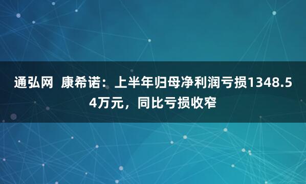 通弘网  康希诺：上半年归母净利润亏损1348.54万元，同比亏损收窄