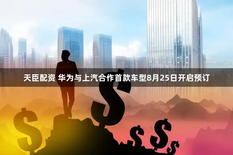 天臣配资 华为与上汽合作首款车型8月25日开启预订