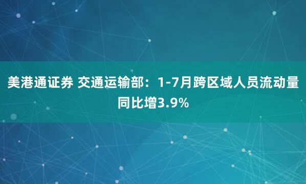 美港通证券 交通运输部：1-7月跨区域人员流动量同比增3.9%