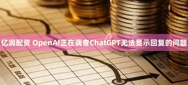 亿润配资 OpenAI正在调查ChatGPT无法显示回复的问题