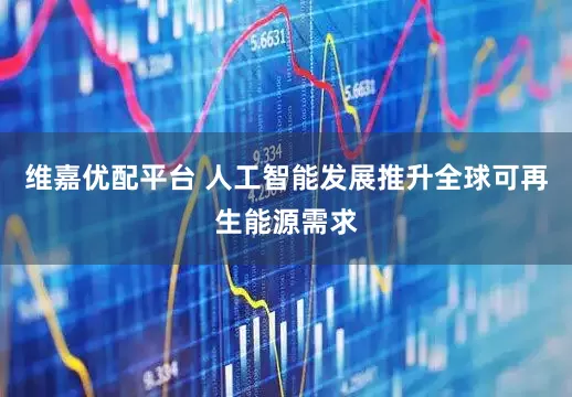 维嘉优配平台 人工智能发展推升全球可再生能源需求