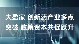大盈家 创新药产业多点突破 政策资本共促跃升