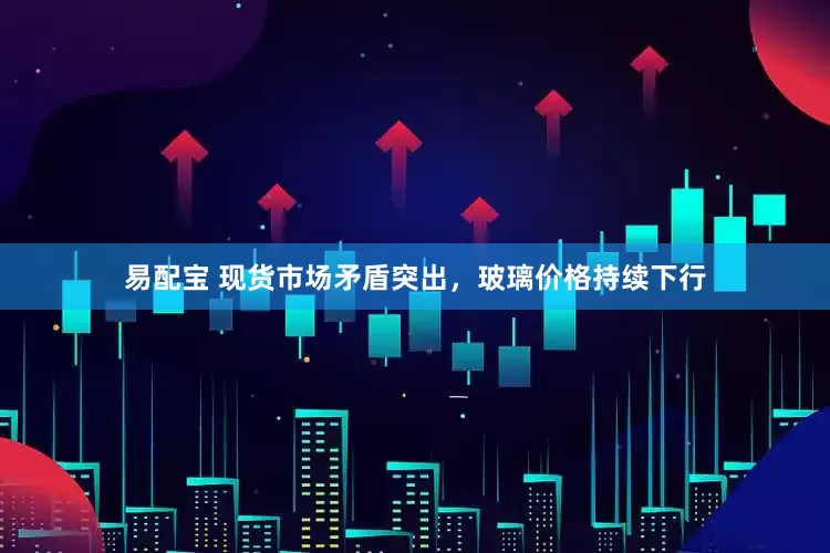 易配宝 现货市场矛盾突出，玻璃价格持续下行