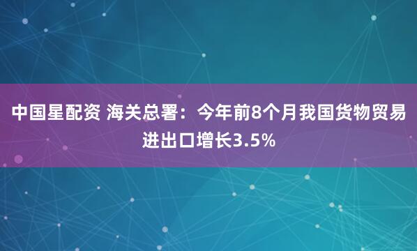 中国星配资 海关总署：今年前8个月我国货物贸易进出口增长3.5%