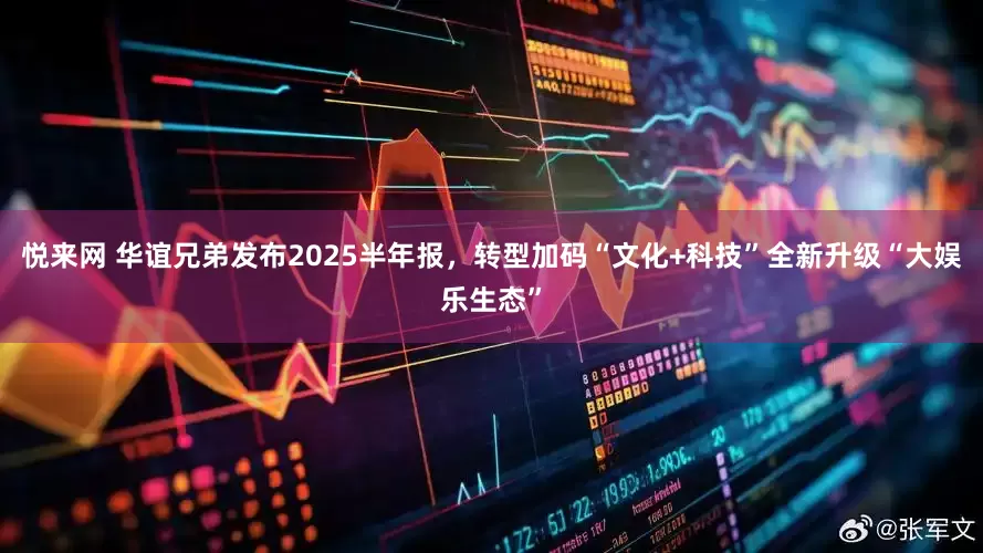 悦来网 华谊兄弟发布2025半年报，转型加码“文化+科技”全新升级“大娱乐生态”