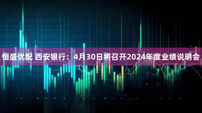 恒盛优配 西安银行：4月30日将召开2024年度业绩说明会