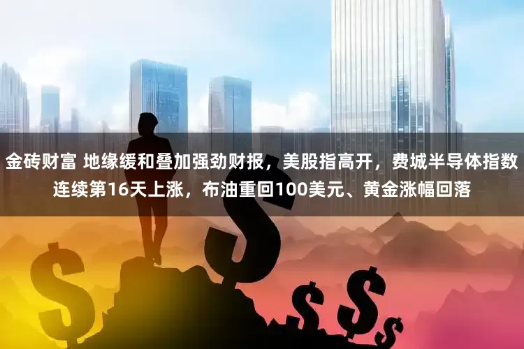 金砖财富 地缘缓和叠加强劲财报，美股指高开，费城半导体指数连续第16天上涨，布油重回100美元、黄金涨幅回落