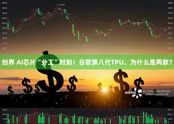 创界 AI芯片“分工”时刻！谷歌第八代TPU，为什么是两款？