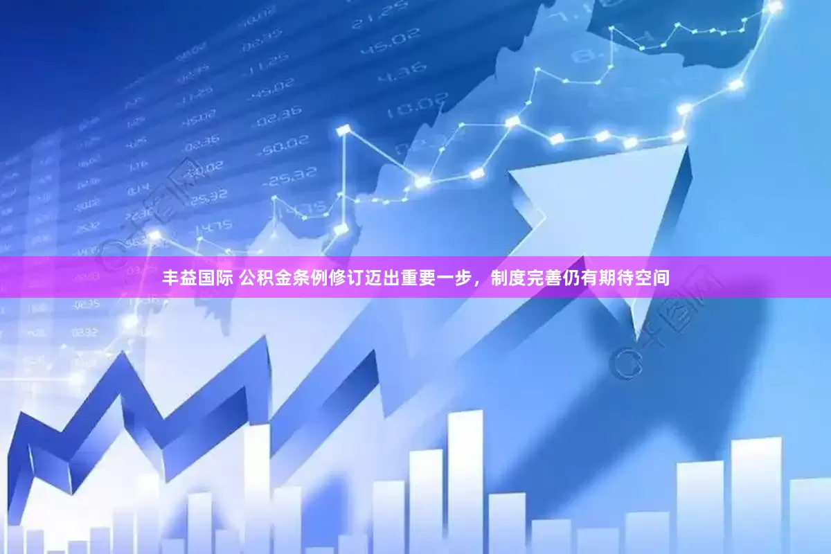 丰益国际 公积金条例修订迈出重要一步，制度完善仍有期待空间